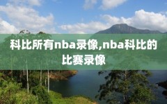 科比所有nba录像,nba科比的比赛录像