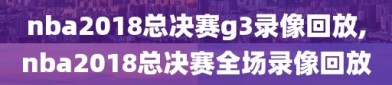 nba2018总决赛g3录像回放,nba2018总决赛全场录像回放