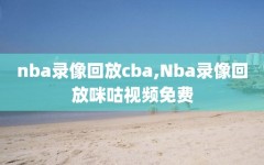 nba录像回放cba,Nba录像回放咪咕视频免费