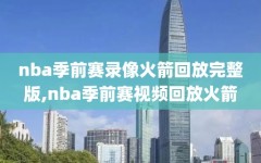 nba季前赛录像火箭回放完整版,nba季前赛视频回放火箭