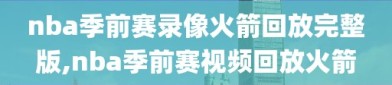 nba季前赛录像火箭回放完整版,nba季前赛视频回放火箭