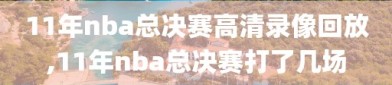 11年nba总决赛高清录像回放,11年nba总决赛打了几场