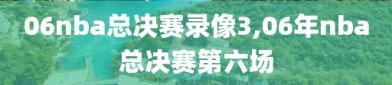 06nba总决赛录像3,06年nba总决赛第六场