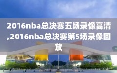 2016nba总决赛五场录像高清,2016nba总决赛第5场录像回放