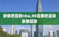 录像吧回放nba,98直播吧篮球录像回放