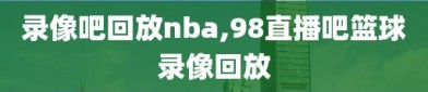 录像吧回放nba,98直播吧篮球录像回放