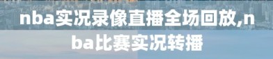 nba实况录像直播全场回放,nba比赛实况转播