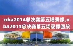 nba2014总决赛第五场录像,nba2014总决赛第五场录像回放