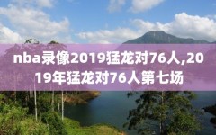 nba录像2019猛龙对76人,2019年猛龙对76人第七场