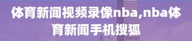 体育新闻视频录像nba,nba体育新闻手机搜狐