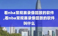 看nba常规赛录像回放的软件,看nba常规赛录像回放的软件叫什么