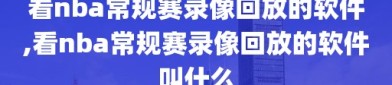 看nba常规赛录像回放的软件,看nba常规赛录像回放的软件叫什么