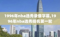 1996年nba选秀录像字幕,1996年nba选秀排名第一轮