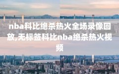 nba科比绝杀热火全场录像回放,无标签科比nba绝杀热火视频