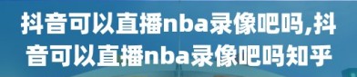 抖音可以直播nba录像吧吗,抖音可以直播nba录像吧吗知乎