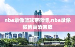 nba录像篮球帝微博,nba录像微博高清回放