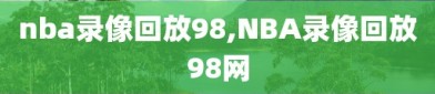 nba录像回放98,NBA录像回放98网