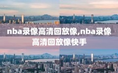 nba录像高清回放像,nba录像高清回放像快手