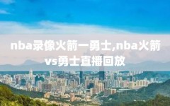 nba录像火箭一勇士,nba火箭vs勇士直播回放