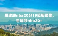 易建联nba20分19篮板录像,易建联nba20+