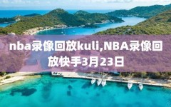 nba录像回放kuli,NBA录像回放快手3月23日