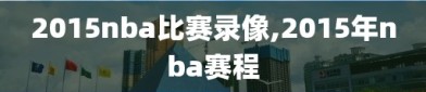 2015nba比赛录像,2015年nba赛程