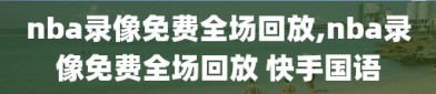 nba录像免费全场回放,nba录像免费全场回放 快手国语