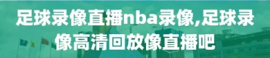 足球录像直播nba录像,足球录像高清回放像直播吧