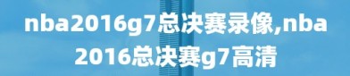 nba2016g7总决赛录像,nba2016总决赛g7高清