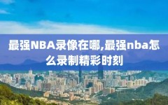 最强NBA录像在哪,最强nba怎么录制精彩时刻