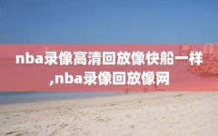 nba录像高清回放像快船一样,nba录像回放像网