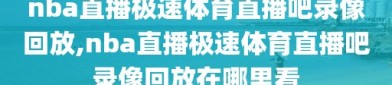 nba直播极速体育直播吧录像回放,nba直播极速体育直播吧录像回放在哪里看