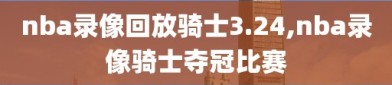 nba录像回放骑士3.24,nba录像骑士夺冠比赛