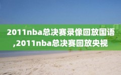 2011nba总决赛录像回放国语,2011nba总决赛回放央视