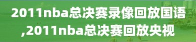 2011nba总决赛录像回放国语,2011nba总决赛回放央视