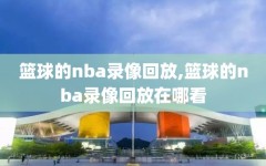 篮球的nba录像回放,篮球的nba录像回放在哪看