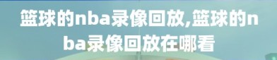 篮球的nba录像回放,篮球的nba录像回放在哪看