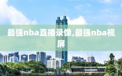 最强nba直播录像,最强nba视屏