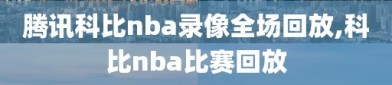 腾讯科比nba录像全场回放,科比nba比赛回放