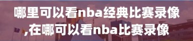 哪里可以看nba经典比赛录像,在哪可以看nba比赛录像