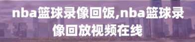 nba篮球录像回饭,nba篮球录像回放视频在线