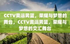 CCTV奥运男篮，荣耀与梦想的舞台，CCTV奥运男篮，荣耀与梦想的交汇舞台