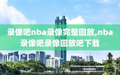 录像吧nba录像完整回放,nba录像吧录像回放吧下载