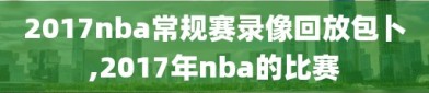 2017nba常规赛录像回放包卜,2017年nba的比赛