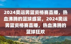 2024奥运男篮资格赛直播，热血沸腾的篮球盛宴，2024奥运男篮资格赛直播，热血沸腾的篮球狂欢