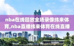 nba在线回放全场录像纬来体育,nba直播纬来体育在线直播