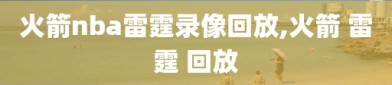 火箭nba雷霆录像回放,火箭 雷霆 回放