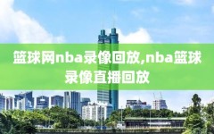 篮球网nba录像回放,nba篮球录像直播回放