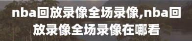 nba回放录像全场录像,nba回放录像全场录像在哪看