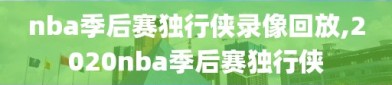 nba季后赛独行侠录像回放,2020nba季后赛独行侠